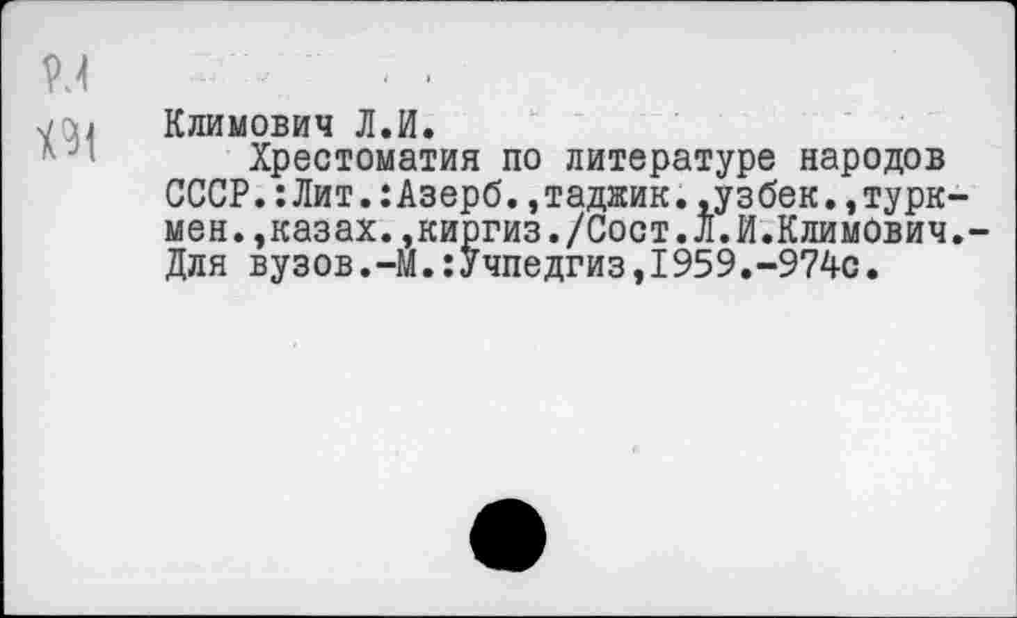 ﻿
Климович Л.И.
Хрестоматия по литературе народов СССР.:Лит.:Азерб.,таджик..узбек.,турк мен.,казах.,киргиз./Сост.Л.И.Климович Для вузов.-М.:Учпедгиз,1959.-974с.